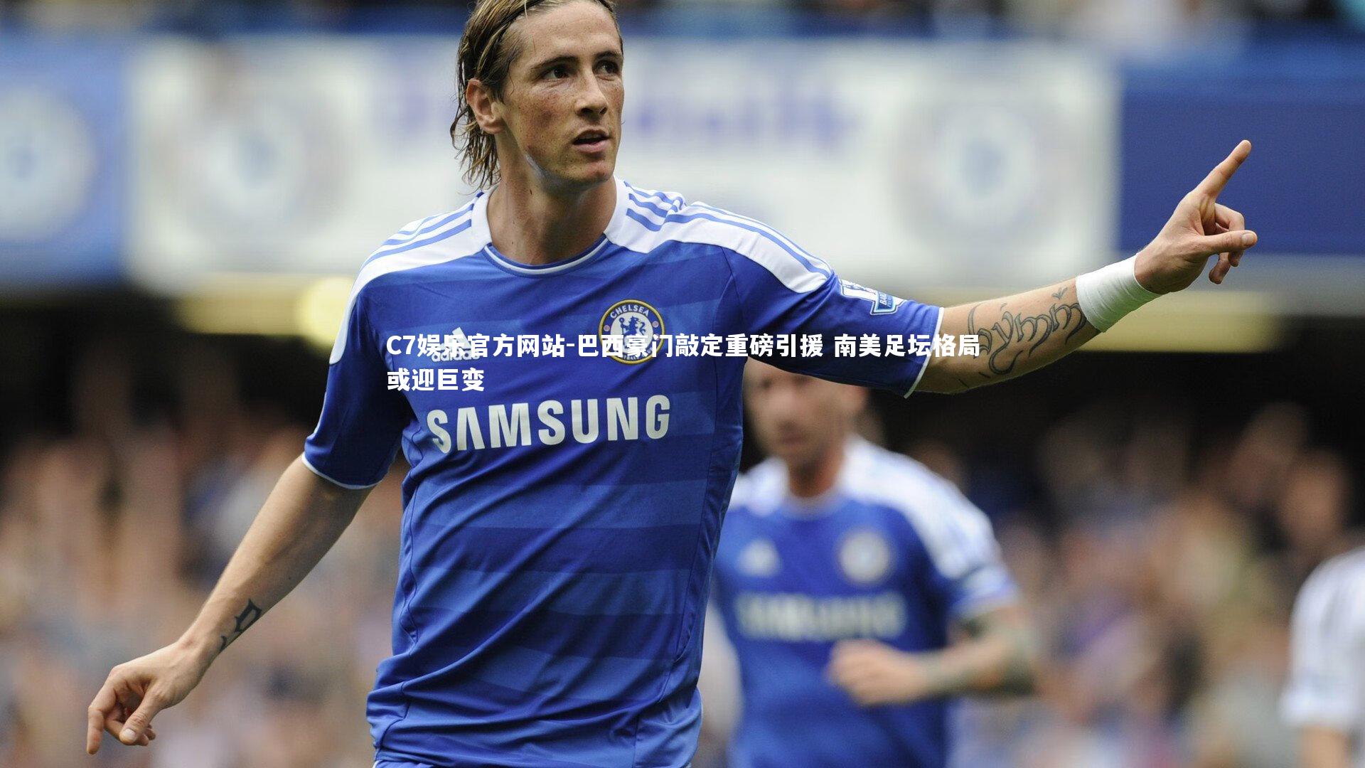 巴西豪门敲定重磅引援 南美足坛格局或迎巨变