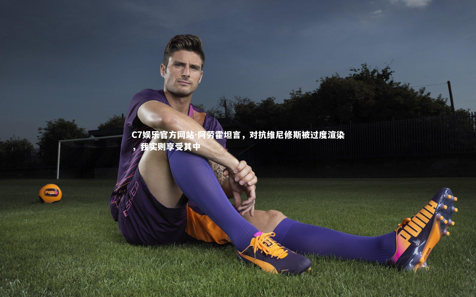 阿劳霍坦言，对抗维尼修斯被过度渲染，我实则享受其中